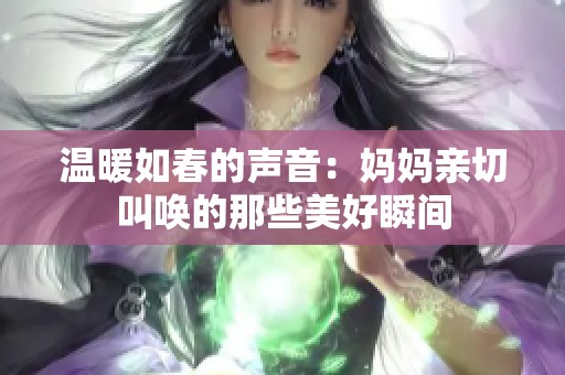 温暖如春的声音：妈妈亲切叫唤的那些美好瞬间