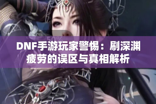 DNF手游玩家警惕：刷深渊疲劳的误区与真相解析