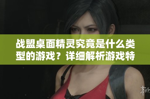 战盟桌面精灵究竟是什么类型的游戏？详细解析游戏特色与玩法