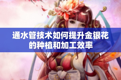 通水管技术如何提升金银花的种植和加工效率