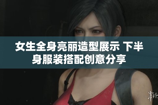 女生全身亮丽造型展示 下半身服装搭配创意分享