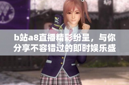 b站a8直播精彩纷呈，与你分享不容错过的即时娱乐盛宴