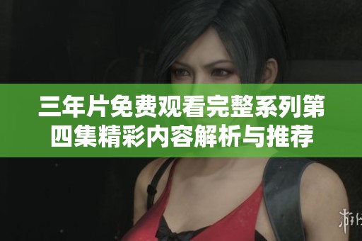 三年片免费观看完整系列第四集精彩内容解析与推荐