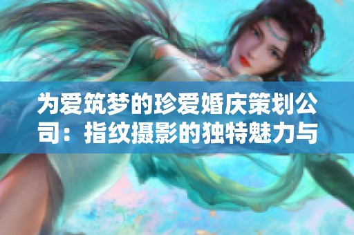 为爱筑梦的珍爱婚庆策划公司：指纹摄影的独特魅力与创意之旅