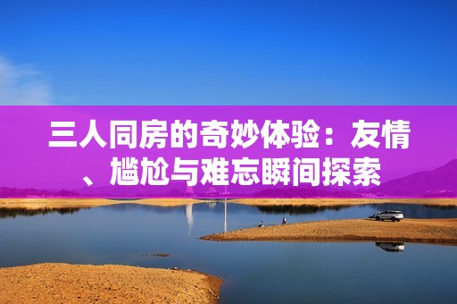 三人同房的奇妙体验：友情、尴尬与难忘瞬间探索