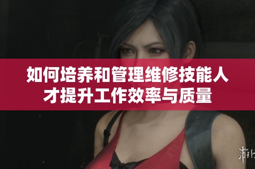 如何培养和管理维修技能人才提升工作效率与质量