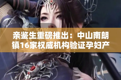 亲鉴生重磅推出：中山南朗镇16家权威机构验证孕妇产前亲子关系