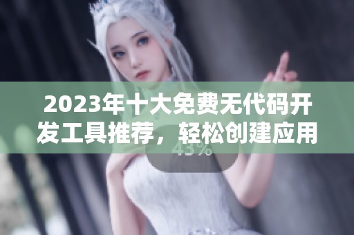 2023年十大免费无代码开发工具推荐，轻松创建应用程序