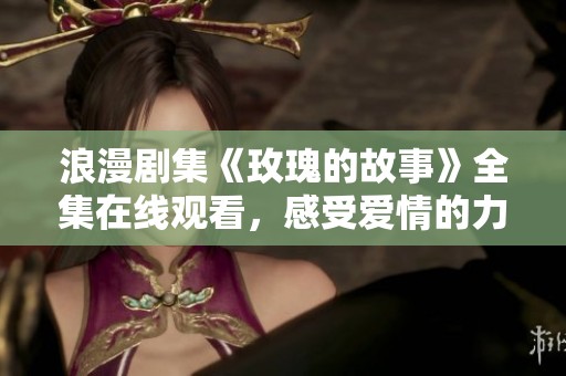 浪漫剧集《玫瑰的故事》全集在线观看，感受爱情的力量