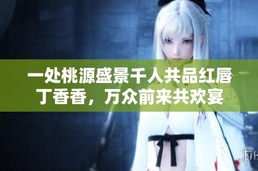 一处桃源盛景千人共品红唇丁香香，万众前来共欢宴