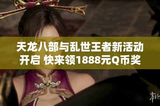 天龙八部与乱世王者新活动开启 快来领1888元Q币奖励！