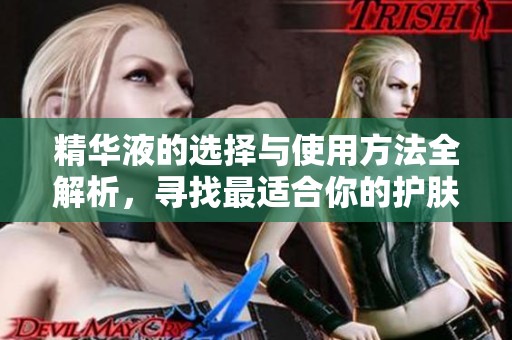 精华液的选择与使用方法全解析，寻找最适合你的护肤产品