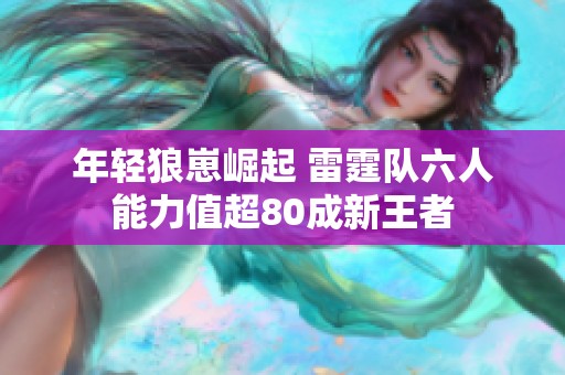 年轻狼崽崛起 雷霆队六人能力值超80成新王者
