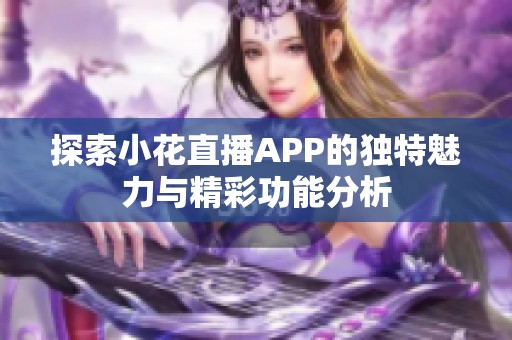 探索小花直播APP的独特魅力与精彩功能分析