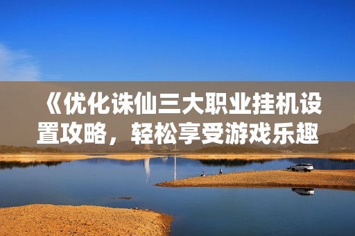 《优化诛仙三大职业挂机设置攻略，轻松享受游戏乐趣》