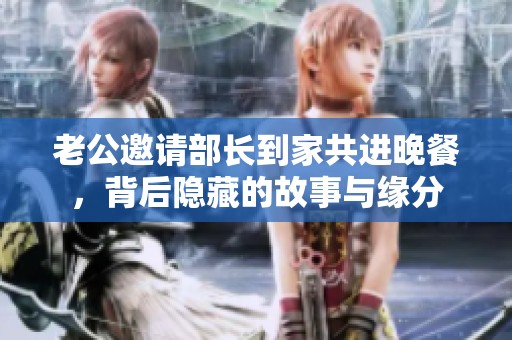 老公邀请部长到家共进晚餐，背后隐藏的故事与缘分