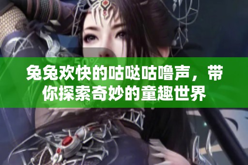 兔兔欢快的咕哒咕噜声，带你探索奇妙的童趣世界