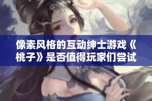 像素风格的互动绅士游戏《桃子》是否值得玩家们尝试？