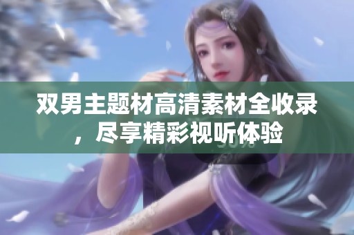 双男主题材高清素材全收录，尽享精彩视听体验