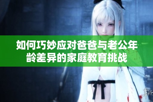 如何巧妙应对爸爸与老公年龄差异的家庭教育挑战
