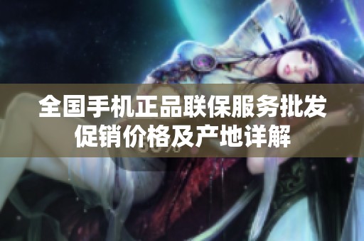 全国手机正品联保服务批发促销价格及产地详解