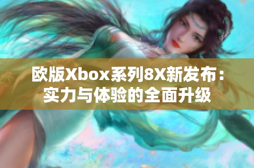 欧版Xbox系列8X新发布：实力与体验的全面升级