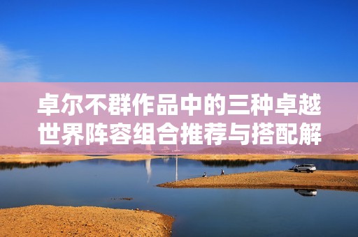 卓尔不群作品中的三种卓越世界阵容组合推荐与搭配解析