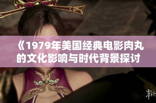 《1979年美国经典电影肉丸的文化影响与时代背景探讨》