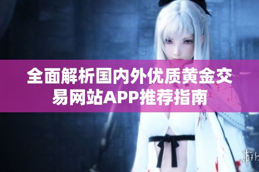 全面解析国内外优质黄金交易网站APP推荐指南