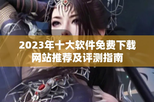 2023年十大软件免费下载网站推荐及评测指南