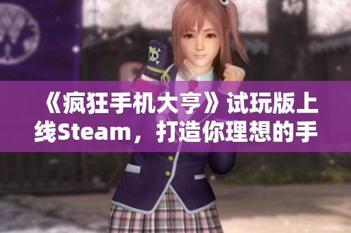 《疯狂手机大亨》试玩版上线Steam，打造你理想的手机品牌体验