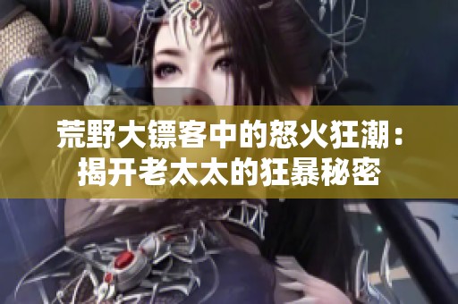 荒野大镖客中的怒火狂潮：揭开老太太的狂暴秘密