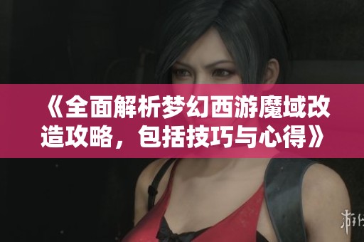 《全面解析梦幻西游魔域改造攻略，包括技巧与心得》