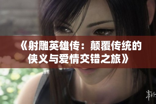 《射雕英雄传：颠覆传统的侠义与爱情交错之旅》