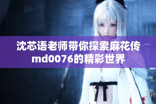 沈芯语老师带你探索麻花传md0076的精彩世界