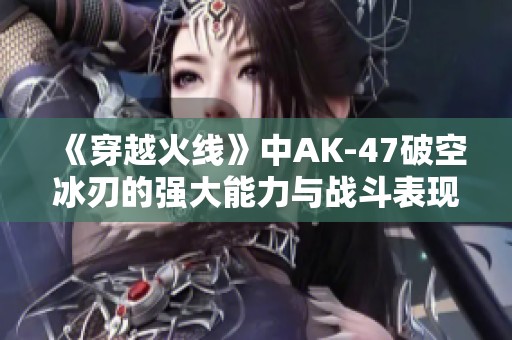 《穿越火线》中AK-47破空冰刃的强大能力与战斗表现分析