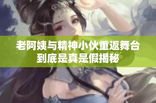 老阿姨与精神小伙重返舞台到底是真是假揭秘