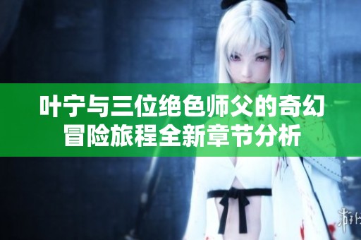 叶宁与三位绝色师父的奇幻冒险旅程全新章节分析