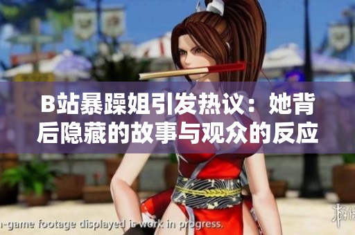 B站暴躁姐引发热议：她背后隐藏的故事与观众的反应解析