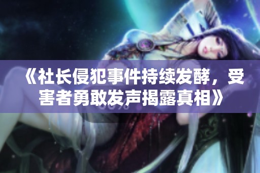 《社长侵犯事件持续发酵，受害者勇敢发声揭露真相》