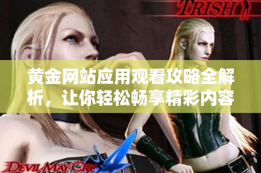 黄金网站应用观看攻略全解析，让你轻松畅享精彩内容