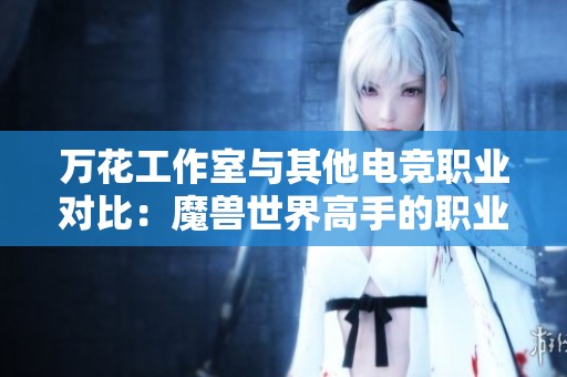 万花工作室与其他电竞职业对比：魔兽世界高手的职业发展前景分析