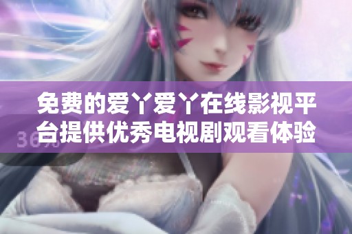 免费的爱丫爱丫在线影视平台提供优秀电视剧观看体验