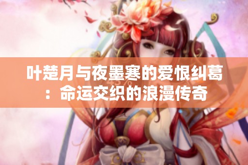 叶楚月与夜墨寒的爱恨纠葛：命运交织的浪漫传奇