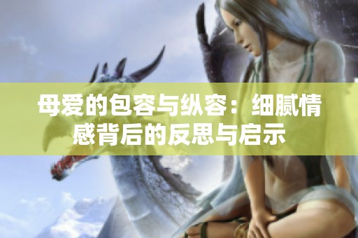 母爱的包容与纵容：细腻情感背后的反思与启示