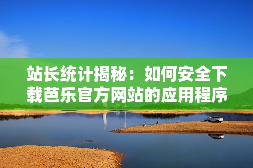 站长统计揭秘：如何安全下载芭乐官方网站的应用程序