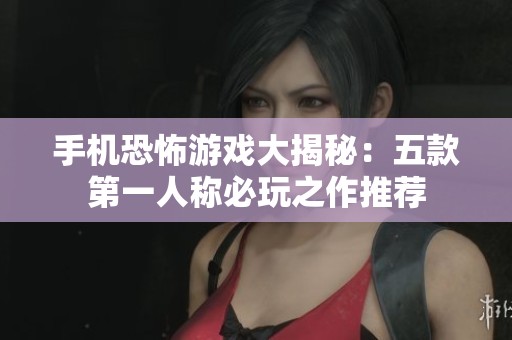 手机恐怖游戏大揭秘：五款第一人称必玩之作推荐