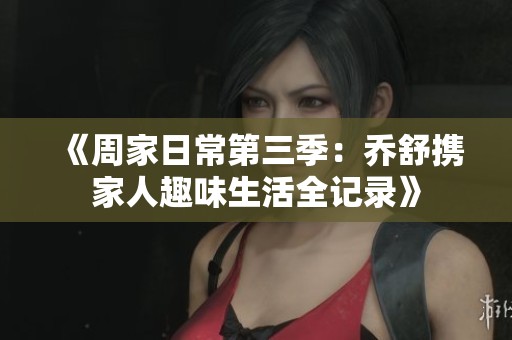《周家日常第三季：乔舒携家人趣味生活全记录》
