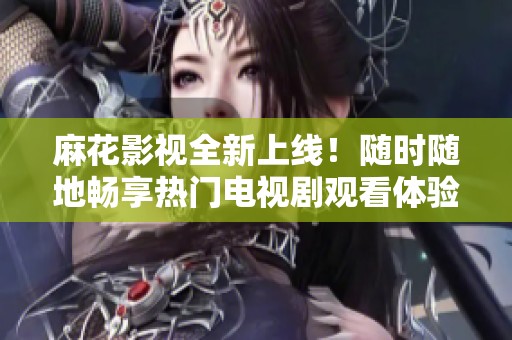 麻花影视全新上线！随时随地畅享热门电视剧观看体验
