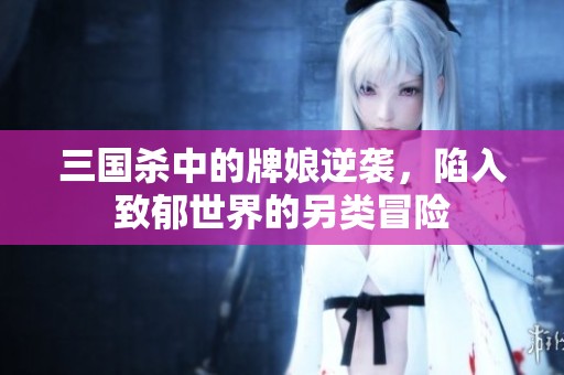 三国杀中的牌娘逆袭，陷入致郁世界的另类冒险
